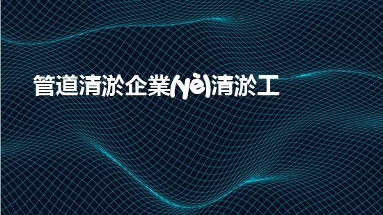 管道清淤企業(yè)清淤工程技術(shù)揭秘：如何有效提升水體管理效率？